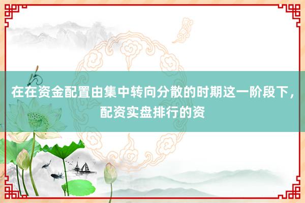 在在资金配置由集中转向分散的时期这一阶段下，配资实盘排行的资