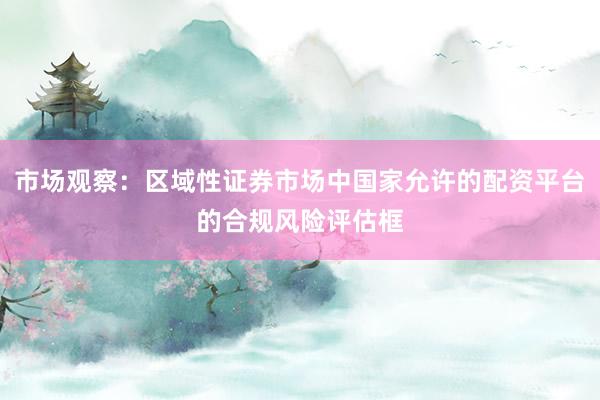 市场观察：区域性证券市场中国家允许的配资平台的合规风险评估框