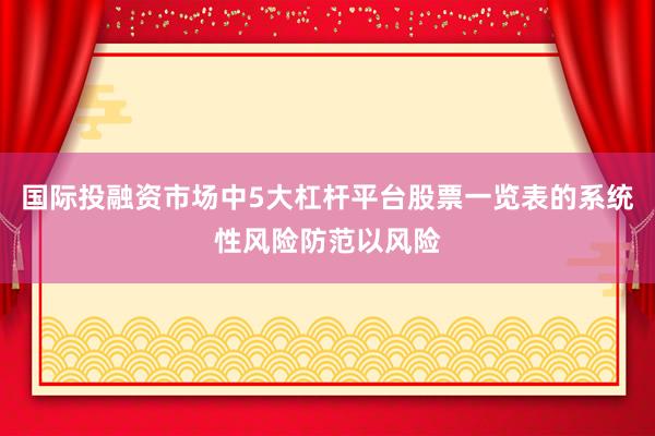 国际投融资市场中5大杠杆平台股票一览表的系统性风险防范以风险
