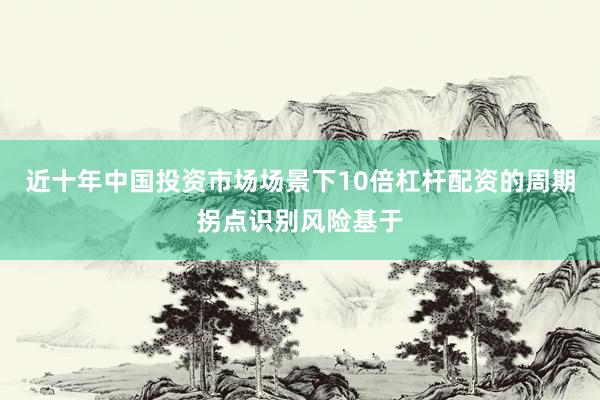 近十年中国投资市场场景下10倍杠杆配资的周期拐点识别风险基于