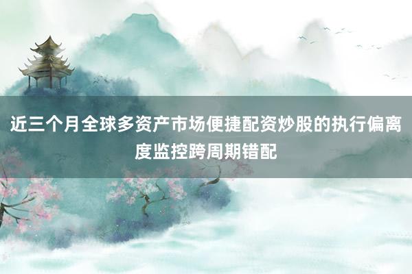 近三个月全球多资产市场便捷配资炒股的执行偏离度监控跨周期错配