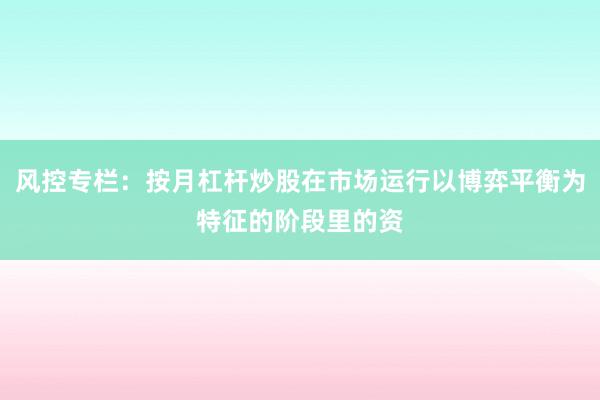 风控专栏：按月杠杆炒股在市场运行以博弈平衡为特征的阶段里的资