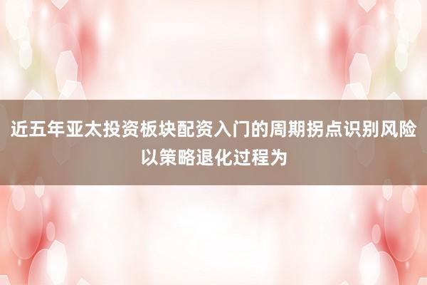 近五年亚太投资板块配资入门的周期拐点识别风险以策略退化过程为