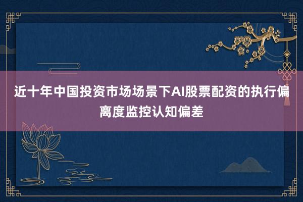 近十年中国投资市场场景下AI股票配资的执行偏离度监控认知偏差