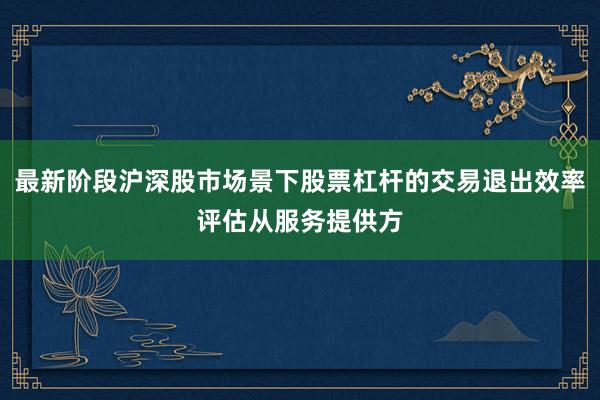 最新阶段沪深股市场景下股票杠杆的交易退出效率评估从服务提供方
