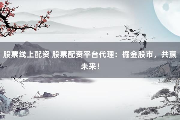 股票线上配资 股票配资平台代理：掘金股市，共赢未来！