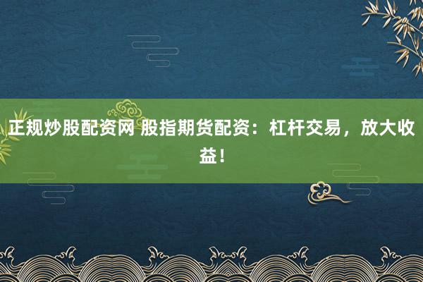 正规炒股配资网 股指期货配资：杠杆交易，放大收益！