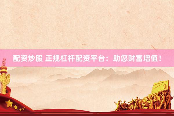 配资炒股 正规杠杆配资平台：助您财富增值！