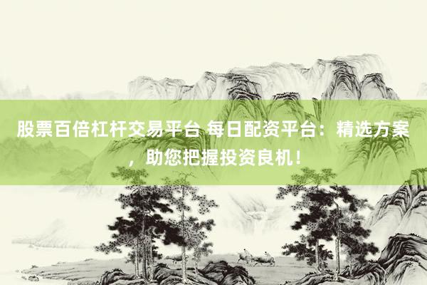 股票百倍杠杆交易平台 每日配资平台：精选方案，助您把握投资良机！