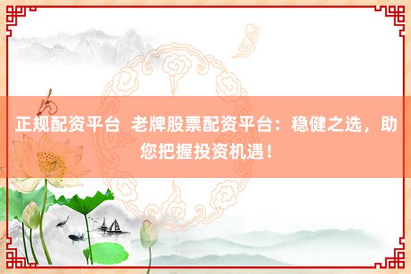 正规配资平台  老牌股票配资平台：稳健之选，助您把握投资机遇！