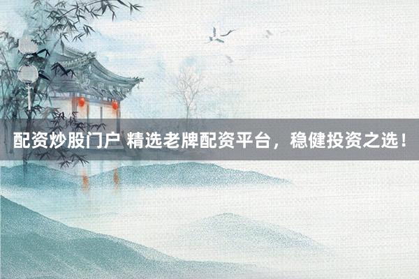配资炒股门户 精选老牌配资平台，稳健投资之选！