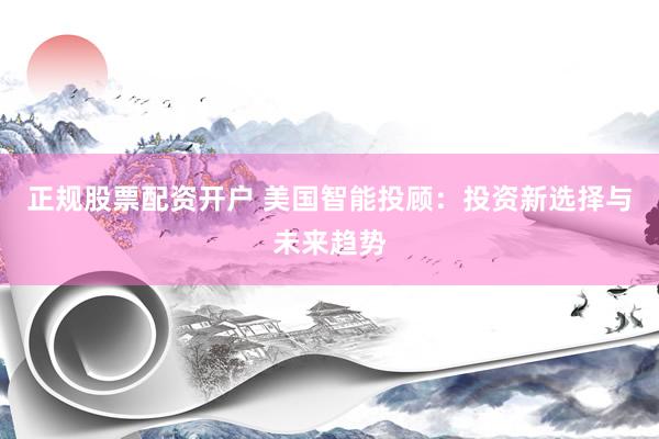 正规股票配资开户 美国智能投顾：投资新选择与未来趋势