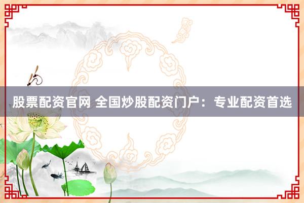 股票配资官网 全国炒股配资门户：专业配资首选