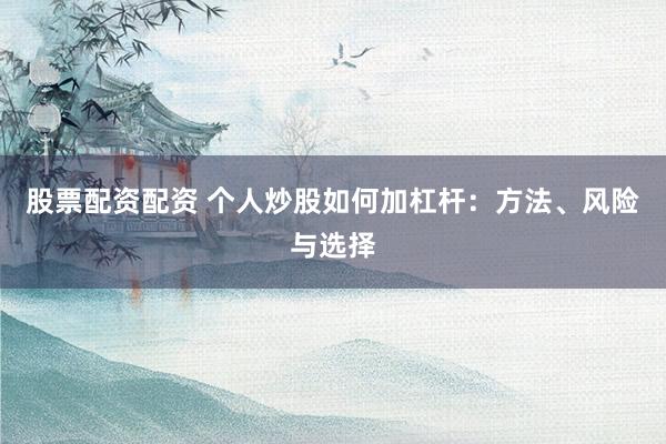 股票配资配资 个人炒股如何加杠杆:方法、风险与选择