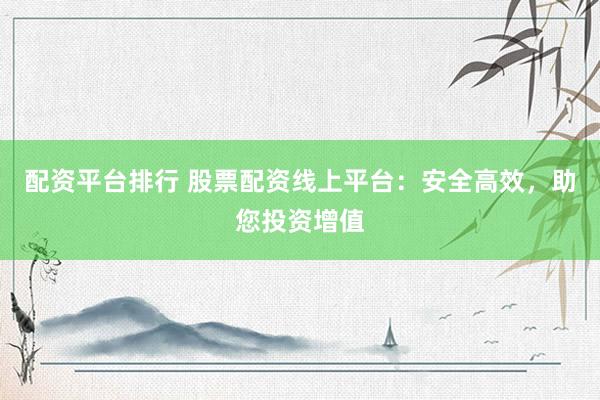 配资平台排行 股票配资线上平台：安全高效，助您投资增值