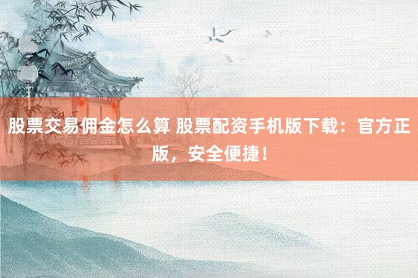 股票交易佣金怎么算 股票配资手机版下载：官方正版，安全便捷！