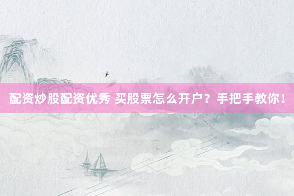 配资炒股配资优秀 买股票怎么开户？手把手教你！
