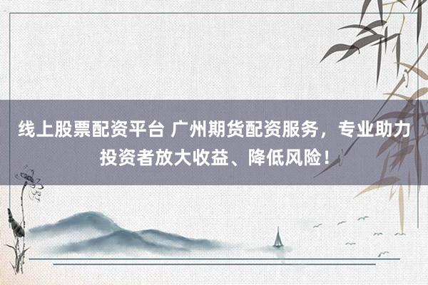 线上股票配资平台 广州期货配资服务，专业助力投资者放大收益、降低风险！