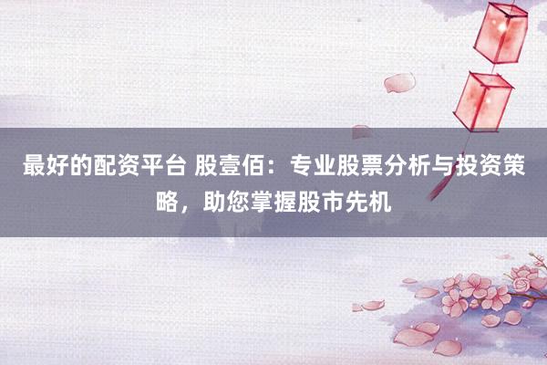 最好的配资平台 股壹佰：专业股票分析与投资策略，助您掌握股市先机