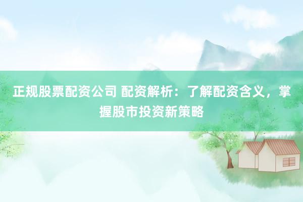 正规股票配资公司 配资解析：了解配资含义，掌握股市投资新策略