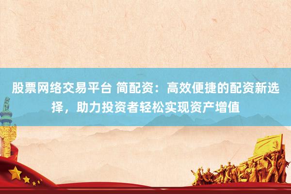 股票网络交易平台 简配资：高效便捷的配资新选择，助力投资者轻松实现资产增值