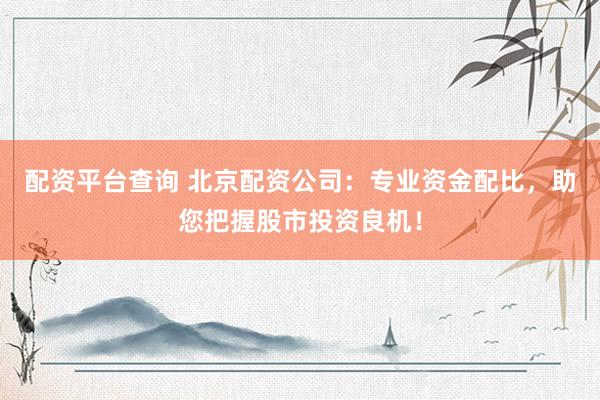 配资平台查询 北京配资公司：专业资金配比，助您把握股市投资良机！