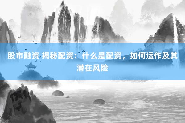 股市融资 揭秘配资：什么是配资，如何运作及其潜在风险