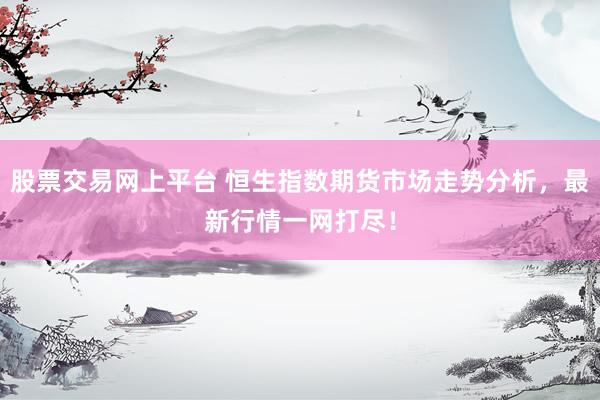 股票交易网上平台 恒生指数期货市场走势分析，最新行情一网打尽！