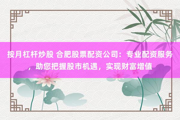 按月杠杆炒股 合肥股票配资公司：专业配资服务，助您把握股市机遇，实现财富增值