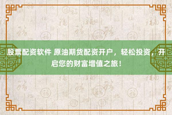 股票配资软件 原油期货配资开户，轻松投资，开启您的财富增值之旅！