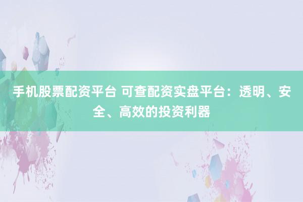 手机股票配资平台 可查配资实盘平台：透明、安全、高效的投资利器
