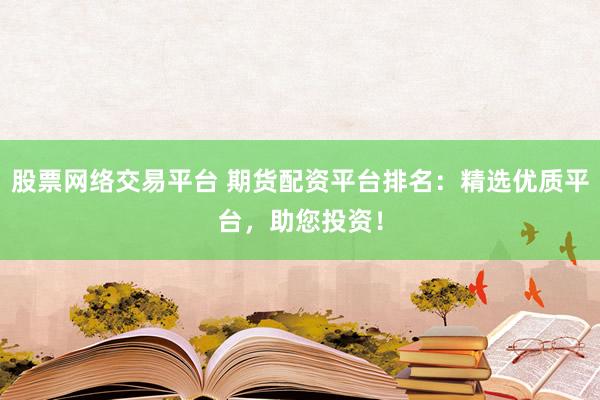 股票网络交易平台 期货配资平台排名：精选优质平台，助您投资！