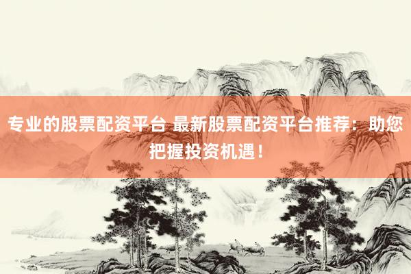 专业的股票配资平台 最新股票配资平台推荐：助您把握投资机遇！