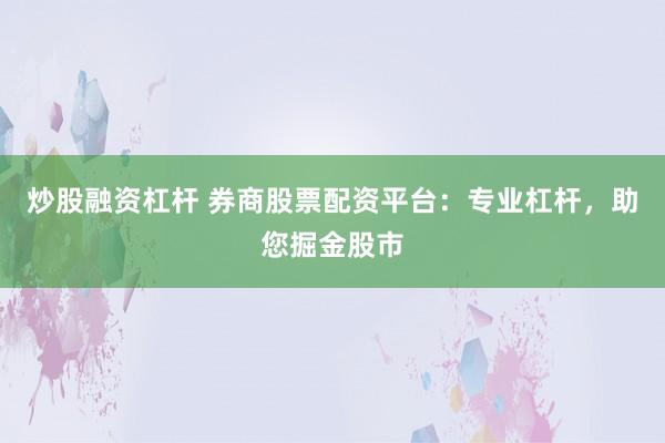 炒股融资杠杆 券商股票配资平台：专业杠杆，助您掘金股市