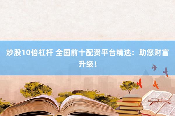 炒股10倍杠杆 全国前十配资平台精选：助您财富升级！