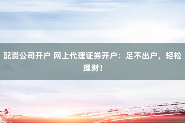 配资公司开户 网上代理证券开户：足不出户，轻松理财！