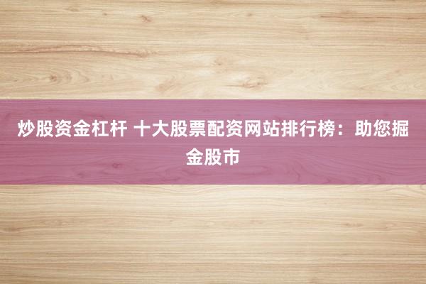 炒股资金杠杆 十大股票配资网站排行榜：助您掘金股市