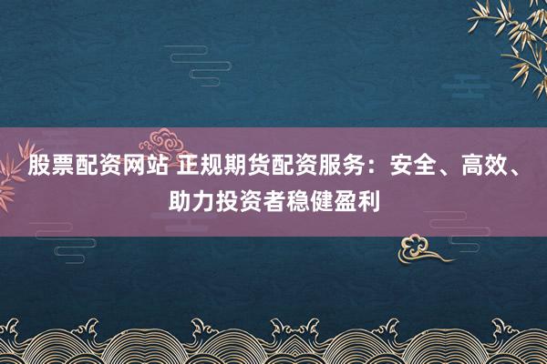 股票配资网站 正规期货配资服务：安全、高效、助力投资者稳健盈利