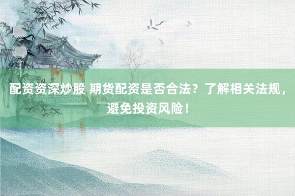 配资资深炒股 期货配资是否合法?了解相关法规,避免投资风险!