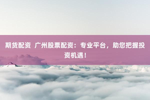 期货配资  广州股票配资：专业平台，助您把握投资机遇！