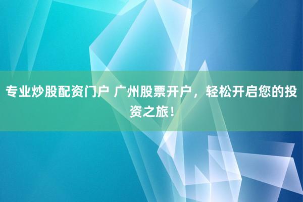 专业炒股配资门户 广州股票开户，轻松开启您的投资之旅！