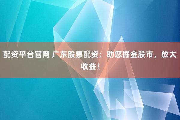 配资平台官网 广东股票配资：助您掘金股市，放大收益！