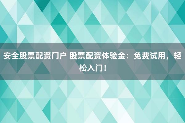 安全股票配资门户 股票配资体验金：免费试用，轻松入门！