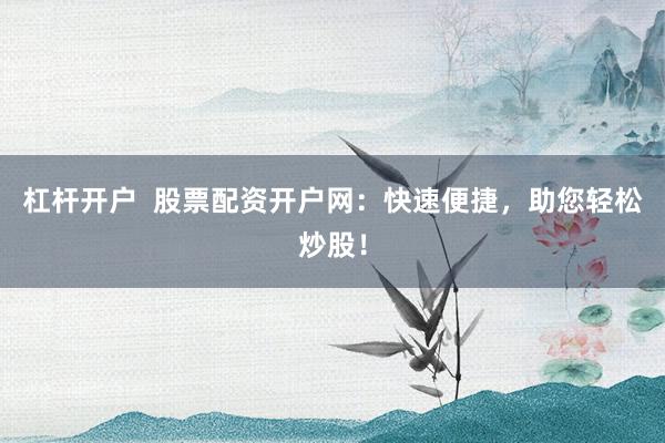 杠杆开户  股票配资开户网：快速便捷，助您轻松炒股！