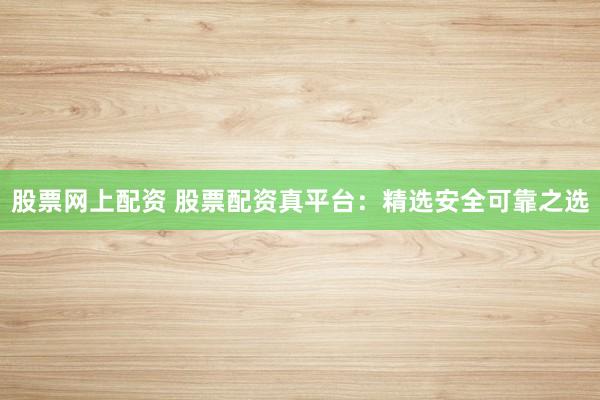 股票网上配资 股票配资真平台：精选安全可靠之选