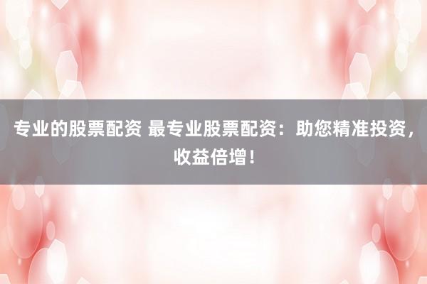 专业的股票配资 最专业股票配资：助您精准投资，收益倍增！