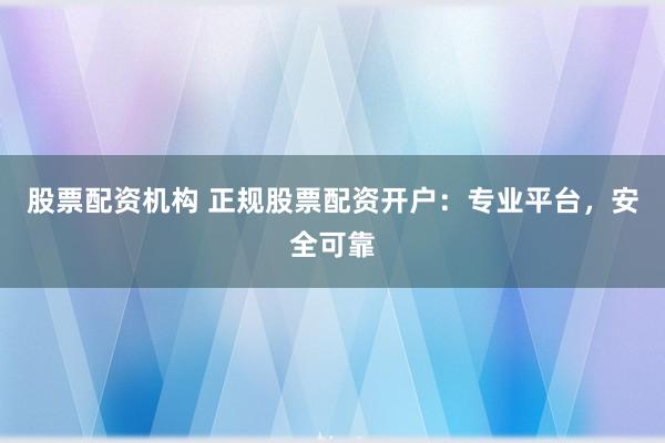 股票配资机构 正规股票配资开户：专业平台，安全可靠