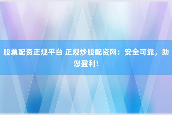 股票配资正规平台 正规炒股配资网：安全可靠，助您盈利！
