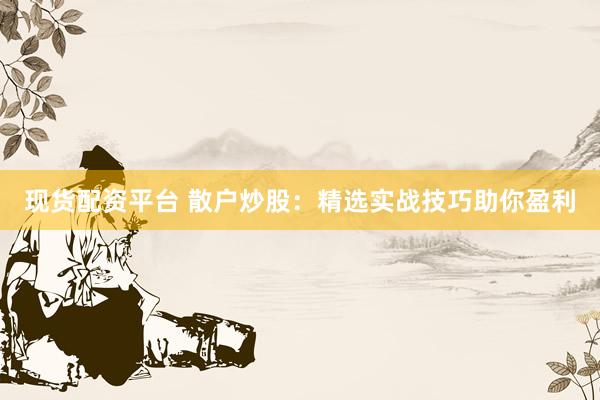 现货配资平台 散户炒股：精选实战技巧助你盈利