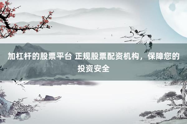 加杠杆的股票平台 正规股票配资机构，保障您的投资安全